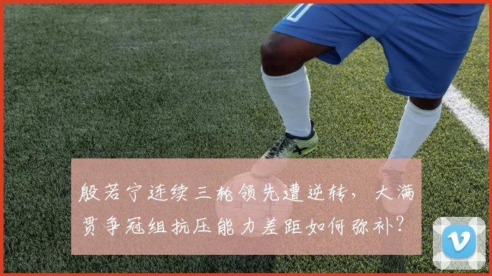 殷若宁连续三轮领先遭逆转，大满贯争冠组抗压能力差距如何弥补？