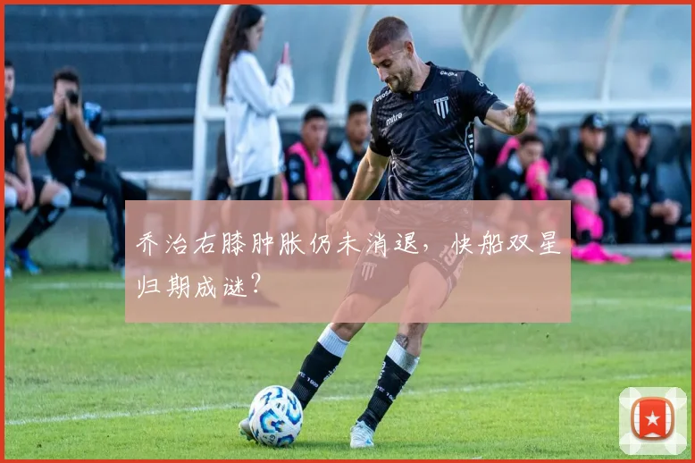 乔治右膝肿胀仍未消退,快船双星归期成谜?