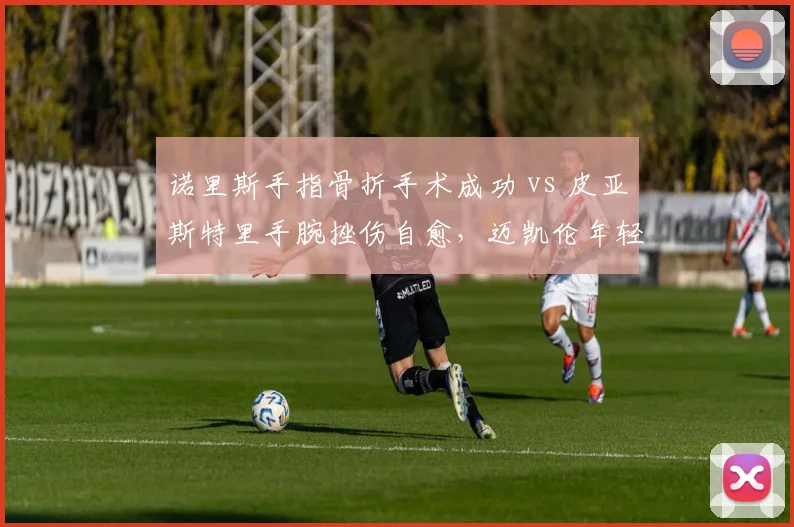 诺里斯手指骨折手术成功 vs 皮亚斯特里手腕挫伤自愈，迈凯伦年轻车手恢复策略差异