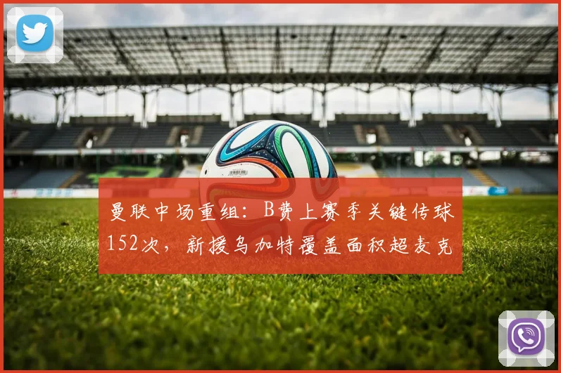 曼联中场重组:B费上赛季关键传球152次,新援乌加特覆盖面积超麦克托米奈