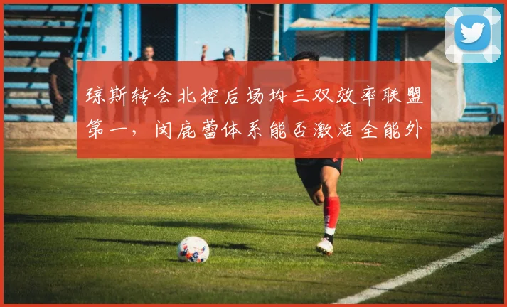 琼斯转会北控后场均三双效率联盟第一,闵鹿蕾体系能否激活全能外援?