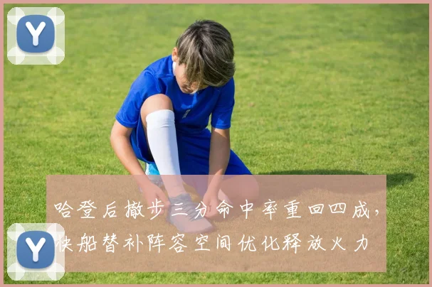 哈登后撤步三分命中率重回四成，快船替补阵容空间优化释放火力