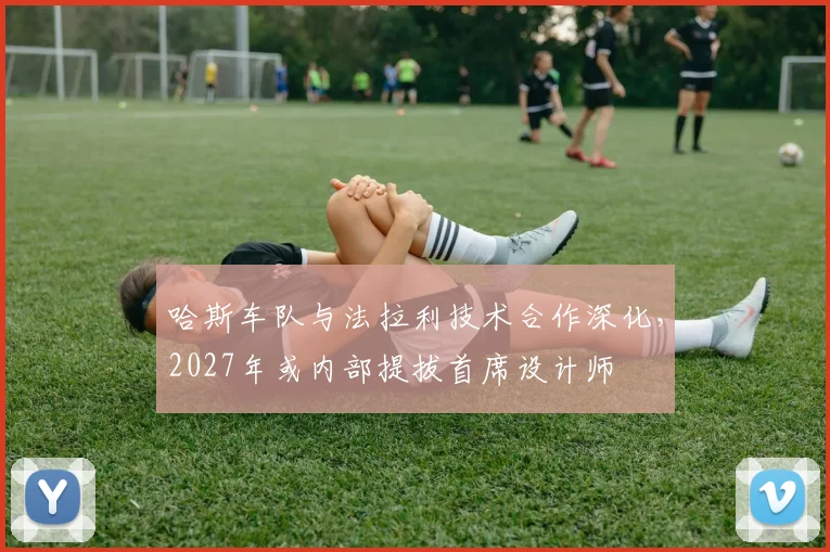 哈斯车队与法拉利技术合作深化，2027年或内部提拔首席设计师
