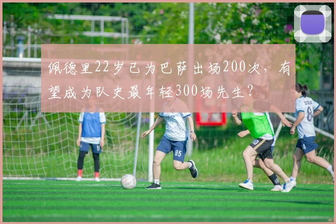 佩德里22岁已为巴萨出场200次,有望成为队史最年轻300场先生?