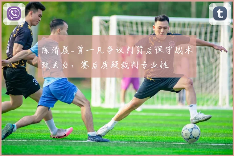 陈清晨_贾一凡争议判罚后保守战术致丢分，赛后质疑裁判专业性
