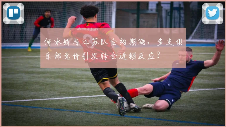 何冰娇与江苏队合约期满，多支俱乐部竞价引发转会连锁反应？