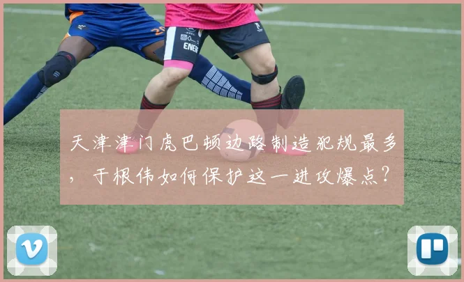 天津津门虎巴顿边路制造犯规最多，于根伟如何保护这一进攻爆点？