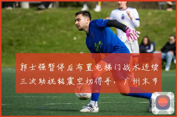 郭士强暂停后布置电梯门战术连续三次助祝铭震空切得手，广州末节11-0小高潮收官