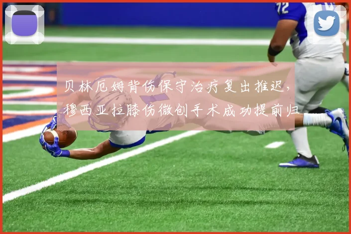 贝林厄姆背伤保守治疗复出推迟，穆西亚拉膝伤微创手术成功提前归队