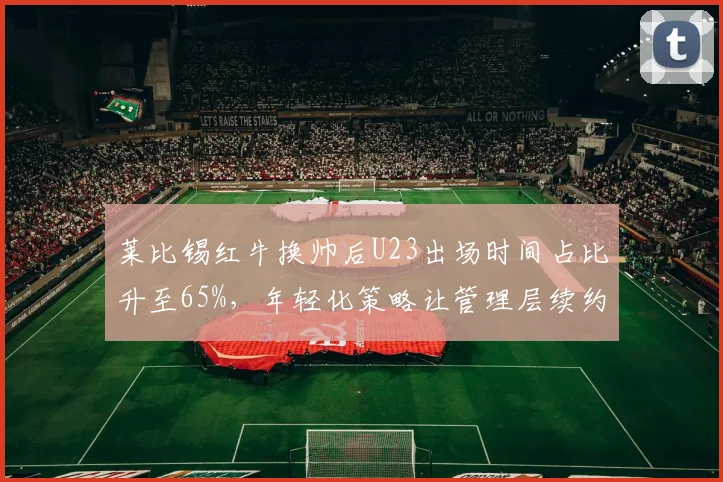 莱比锡红牛换帅后U23出场时间占比升至65%,年轻化策略让管理层续约新帅至2028