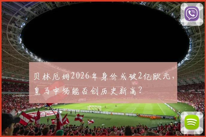 贝林厄姆2026年身价或破2亿欧元,皇马中场能否创历史新高?